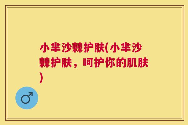 小芈沙棘护肤(小芈沙棘护肤，呵护你的肌肤)