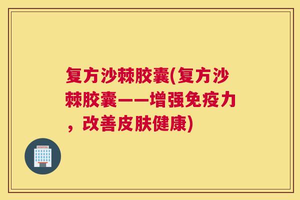 复方沙棘胶囊(复方沙棘胶囊——增强免疫力，改善皮肤健康)