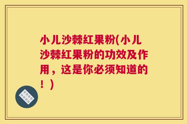 小儿沙棘红果粉(小儿沙棘红果粉的功效及作用，这是你必须知道的！)