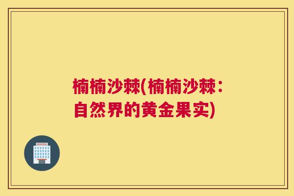 楠楠沙棘(楠楠沙棘：自然界的黄金果实)