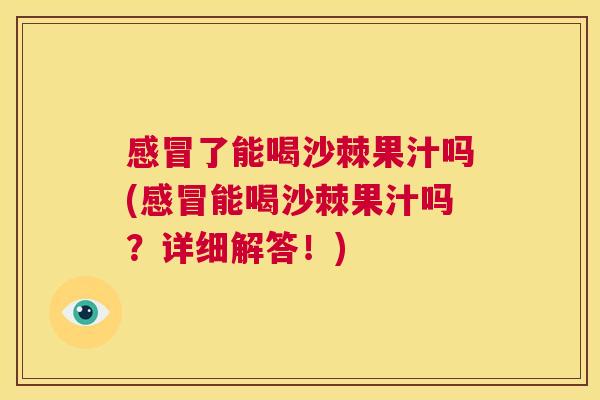 了能喝沙棘果汁吗(能喝沙棘果汁吗?详细解答!) 了能喝沙棘果汁吗(能喝沙棘果汁吗?详细解答!)