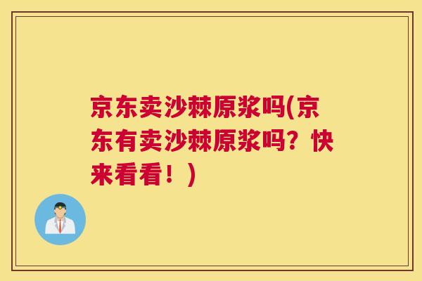 京东卖沙棘原浆吗(京东有卖沙棘原浆吗?快来看看!)