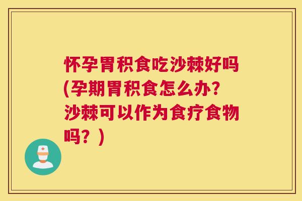 怀孕胃积食吃沙棘好吗(孕期胃积食怎么办？沙棘可以作为食疗食物吗？)