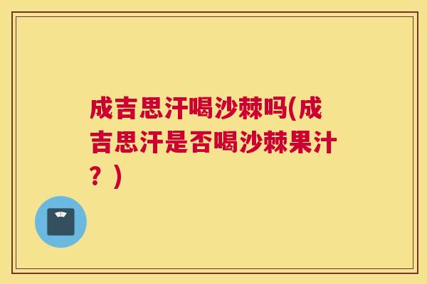 成吉思汗喝沙棘吗(成吉思汗是否喝沙棘果汁？)