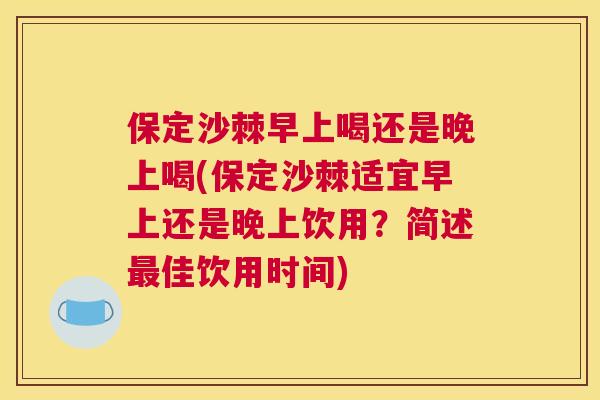 保定沙棘早上喝还是晚上喝(保定沙棘适宜早上还是晚上饮用？简述最佳饮用时间)