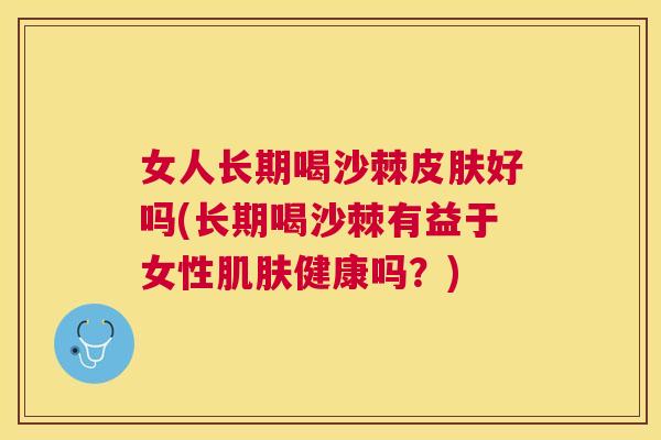 女人长期喝沙棘皮肤好吗(长期喝沙棘有益于女性肌肤健康吗？)