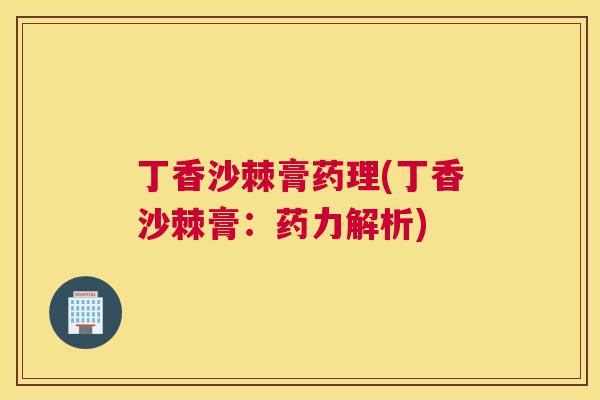 丁香沙棘膏药理(丁香沙棘膏:药力解析)