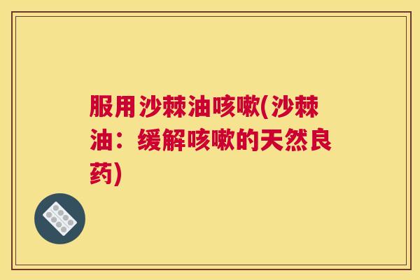 服用沙棘油(沙棘油：缓解的天然良药)