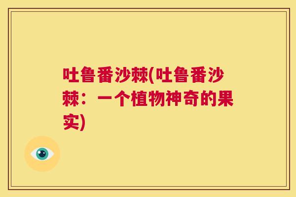 吐鲁番沙棘(吐鲁番沙棘:一个植物神奇的果实) 吐鲁番沙棘(吐鲁番沙棘:一个植物神奇的果实)