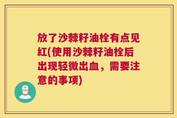 放了沙棘籽油栓有点见红(使用沙棘籽油栓后出现轻微出，需要注意的事项)