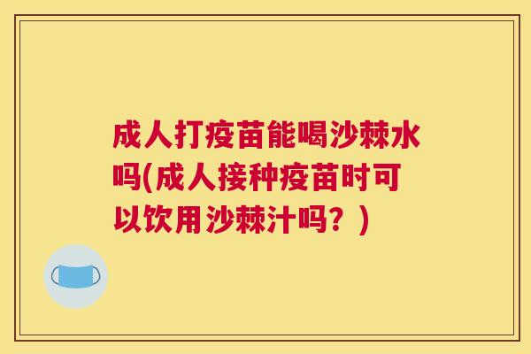成人打疫苗能喝沙棘水吗(成人接种疫苗时可以饮用沙棘汁吗？)
