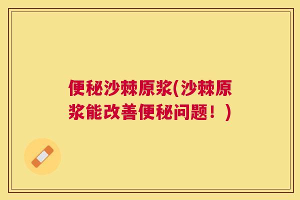 便秘沙棘原浆(沙棘原浆能改善便秘问题!)
