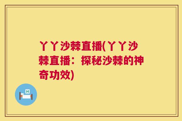 丫丫沙棘直播(丫丫沙棘直播：探秘沙棘的神奇功效)