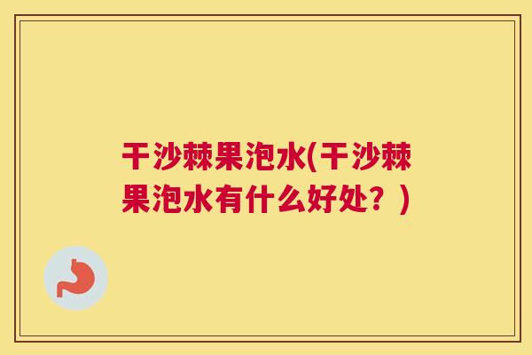 干沙棘果泡水(干沙棘果泡水有什么好处？)