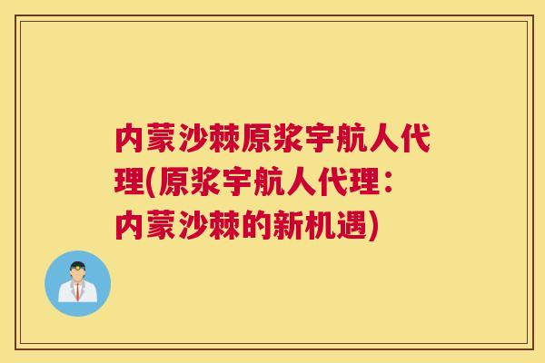 内蒙沙棘原浆宇航人代理(原浆宇航人代理：内蒙沙棘的新机遇)