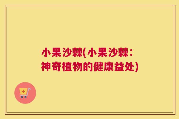 小果沙棘(小果沙棘：神奇植物的健康益处)