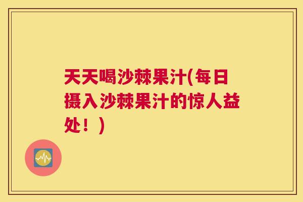 天天喝沙棘果汁(每日摄入沙棘果汁的惊人益处!)