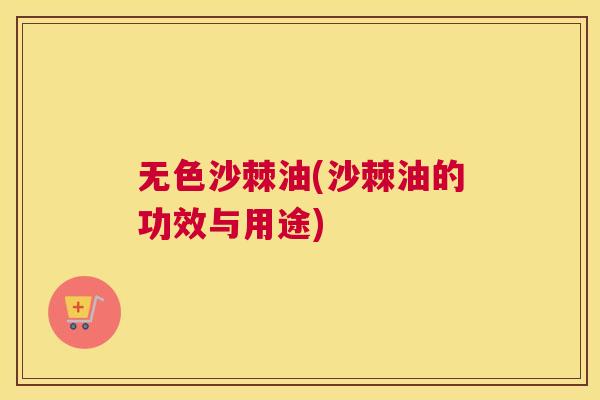 无色沙棘油(沙棘油的功效与用途) 无色沙棘油(沙棘油的功效与用途)