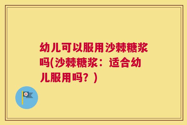 幼儿可以服用沙棘糖浆吗(沙棘糖浆：适合幼儿服用吗？)