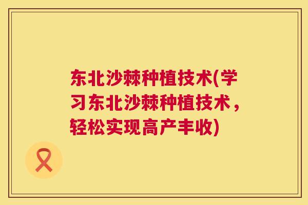 东北沙棘种植技术(学习东北沙棘种植技术，轻松实现高产丰收)