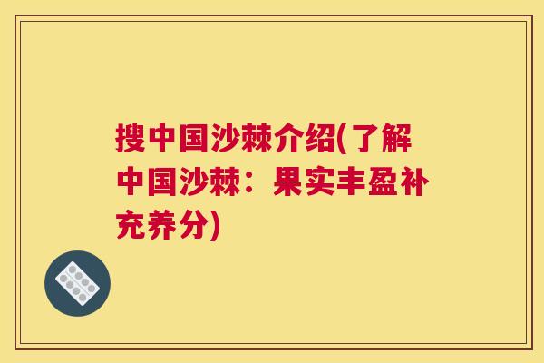 搜中国沙棘介绍(了解中国沙棘:果实丰盈补充养分) 搜中国沙棘介绍(了解中国沙棘:果实丰盈补充养分)