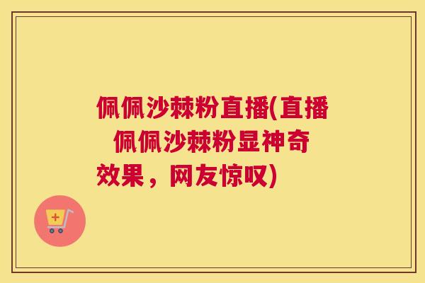佩佩沙棘粉直播(直播 佩佩沙棘粉显神奇效果,网友惊叹)