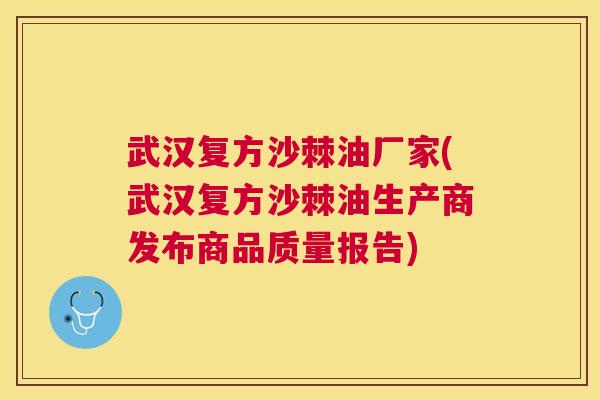 武汉复方沙棘油厂家(武汉复方沙棘油生产商发布商品质量报告)