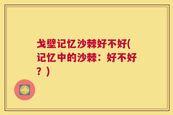 戈壁记忆沙棘好不好(记忆中的沙棘：好不好？)