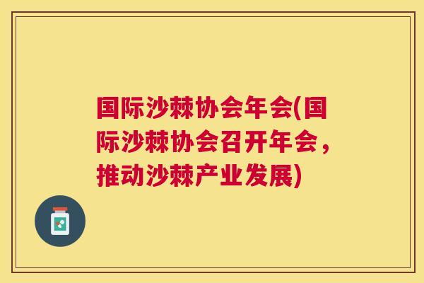 国际沙棘协会年会(国际沙棘协会召开年会,推动沙棘产业发展)
