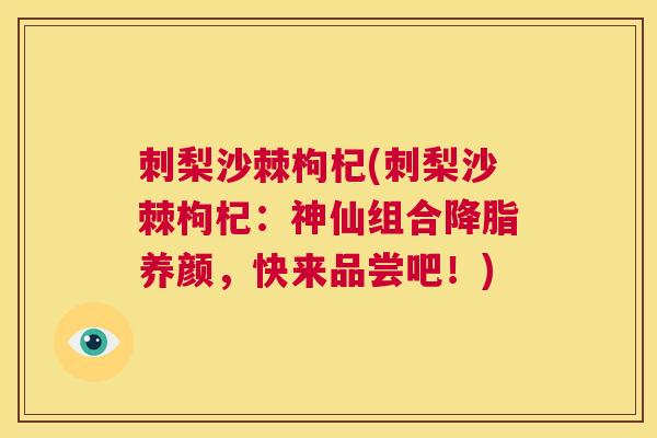 刺梨沙棘枸杞(刺梨沙棘枸杞：神仙组合降脂养颜，快来品尝吧！)