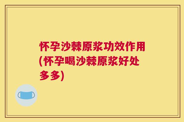 怀孕沙棘原浆功效作用(怀孕喝沙棘原浆好处多多)
