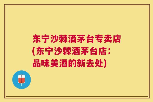 东宁沙棘酒茅台专卖店(东宁沙棘酒茅台店：品味美酒的新去处)