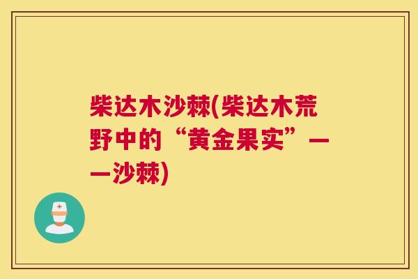 柴达木沙棘(柴达木荒野中的“黄金果实”——沙棘) 柴达木沙棘(柴达木荒野中的“黄金果实”——沙棘)