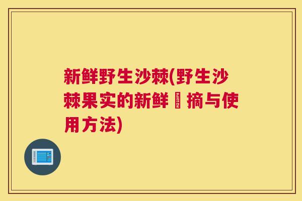 新鲜野生沙棘(野生沙棘果实的新鲜採摘与使用方法)