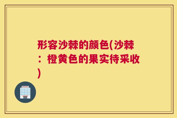 形容沙棘的颜色(沙棘：橙黄色的果实待采收)