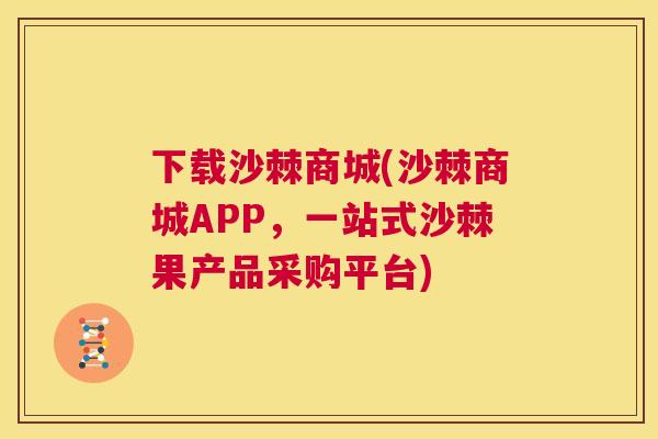 下载沙棘商城(沙棘商城APP,一站式沙棘果产品采购平台)