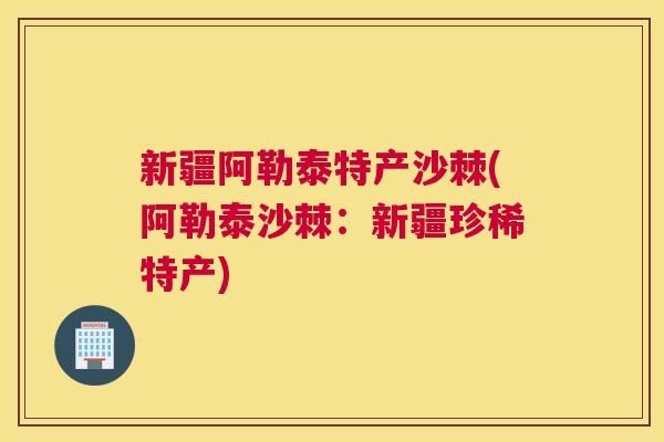新疆阿勒泰特产沙棘(阿勒泰沙棘：新疆珍稀特产)