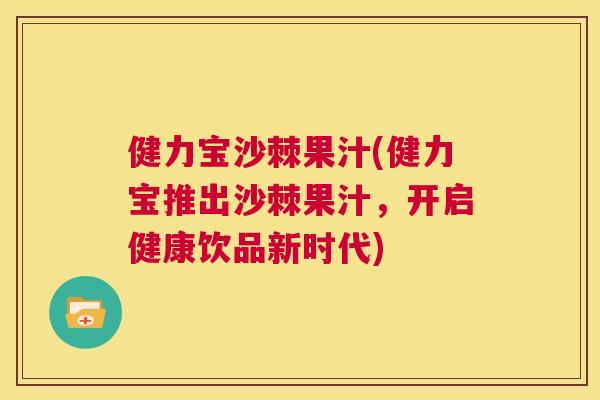 健力宝沙棘果汁(健力宝推出沙棘果汁,开启健康饮品新时代)