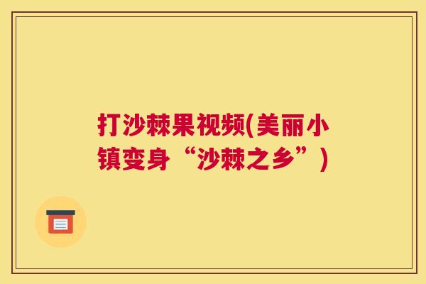 打沙棘果视频(美丽小镇变身“沙棘之乡”)