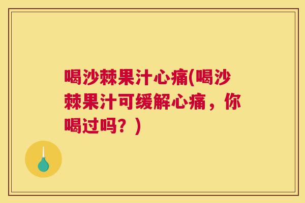 喝沙棘果汁心痛(喝沙棘果汁可缓解心痛,你喝过吗?)