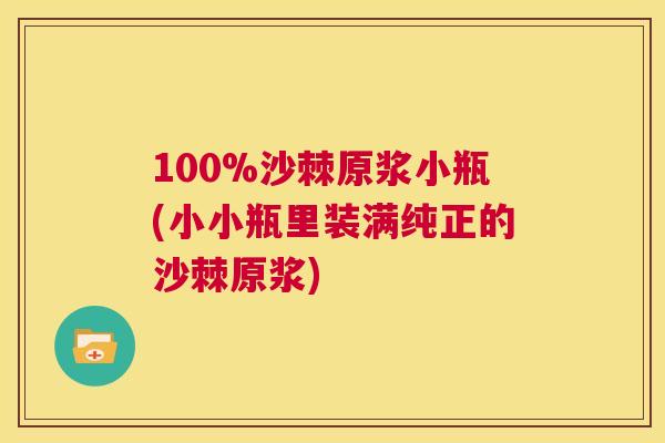 100%沙棘原浆小瓶(小小瓶里装满纯正的沙棘原浆)