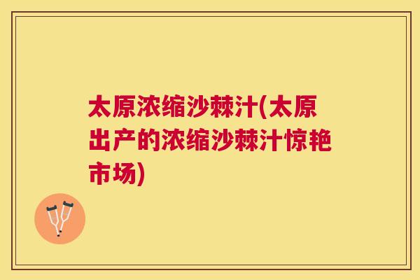 太原浓缩沙棘汁(太原出产的浓缩沙棘汁惊艳市场)