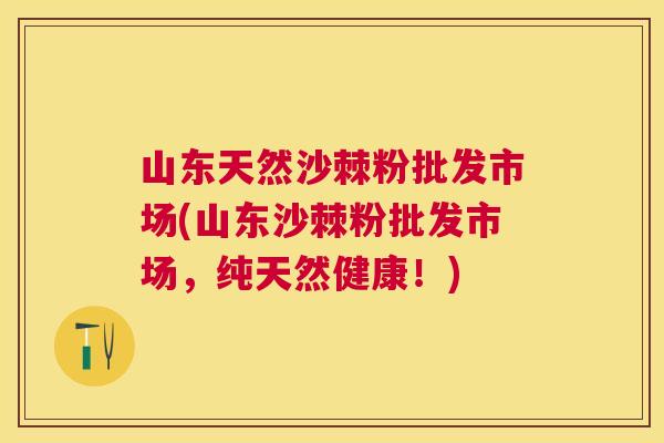 山东天然沙棘粉批发市场(山东沙棘粉批发市场，纯天然健康！)