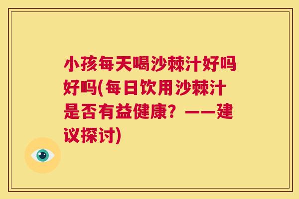 小孩每天喝沙棘汁好吗好吗(每日饮用沙棘汁是否有益健康？——建议探讨)