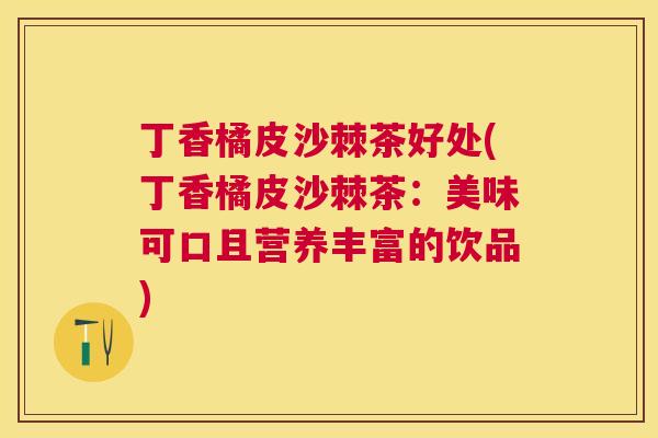 丁香橘皮沙棘茶好处(丁香橘皮沙棘茶:美味可口且营养丰富的饮品)