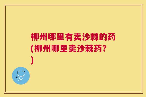 柳州哪里有卖沙棘的药(柳州哪里卖沙棘药?)