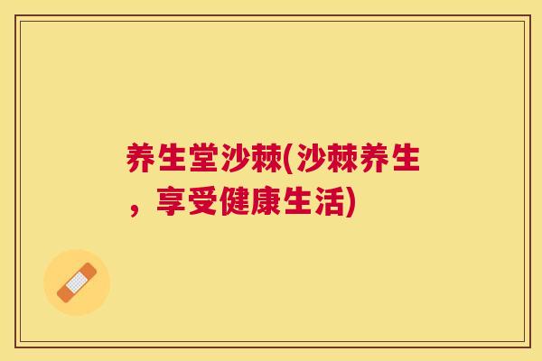 养生堂沙棘(沙棘养生,享受健康生活) 养生堂沙棘(沙棘养生,享受健康生活)