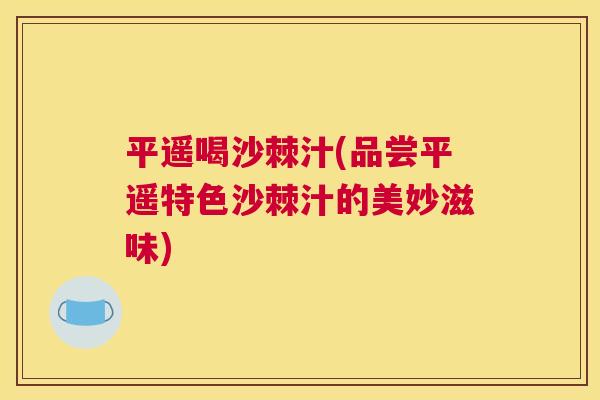 平遥喝沙棘汁(品尝平遥特色沙棘汁的美妙滋味)