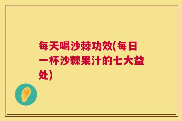 每天喝沙棘功效(每日一杯沙棘果汁的七大益处)