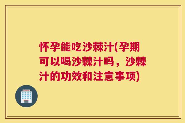 怀孕能吃沙棘汁(孕期可以喝沙棘汁吗，沙棘汁的功效和注意事项)